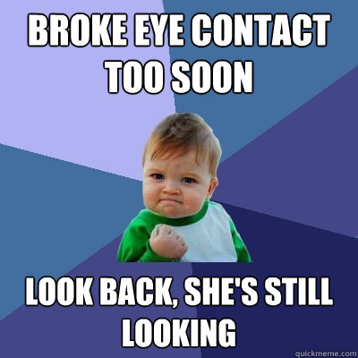 Broke eye contact too soon look back, she's still looking  Success Kid