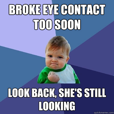 Broke eye contact too soon look back, she's still looking - Broke eye contact too soon look back, she's still looking  Success Kid