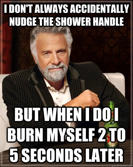 I don't always accidentally nudge the shower handle but when i do i burn myself 2 to 5 seconds later  The Most Interesting Man In The World