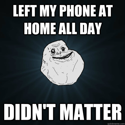 Left my phone at home all day Didn't matter  Forever Alone
