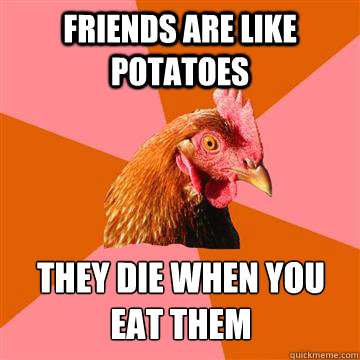 friends are like potatoes They die when you eat them - friends are like potatoes They die when you eat them  Anti-Joke Chicken