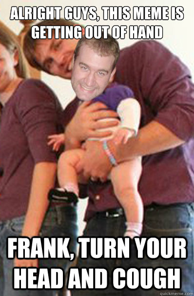 alright guys, this meme is getting out of hand frank, turn your head and cough - alright guys, this meme is getting out of hand frank, turn your head and cough  Inappropriate Touch Patrick