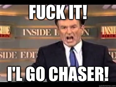 FUCK IT! I'l go chaser!  