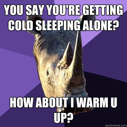 you say You're getting cold sleeping alone? How about i warm u up?  Sexually Oblivious Rhino