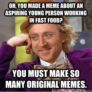 Oh, you made a meme about an aspiring young person working in fast food? You must make so many original memes. - Oh, you made a meme about an aspiring young person working in fast food? You must make so many original memes.  Condescending Wonka