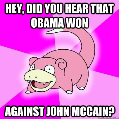Hey, did you hear that Obama won Against John McCain?  Slowpoke