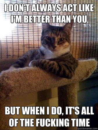 I don't always act like i'm better than you but when i do, it's all of the fucking time  The Most Interesting Cat in the World
