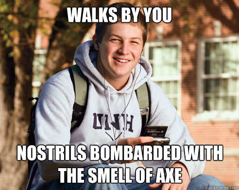 Walks by you nostrils bombarded with the smell of axe  College Freshman