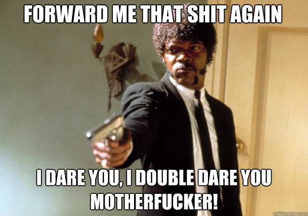 Forward me that shit again i dare you, i double dare you motherfucker!  Samuel L Jackson