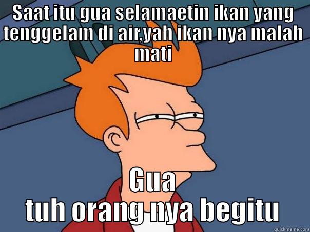 SAAT ITU GUA SELAMAETIN IKAN YANG TENGGELAM DI AIR,YAH IKAN NYA MALAH MATI GUA TUH ORANG NYA BEGITU Futurama Fry