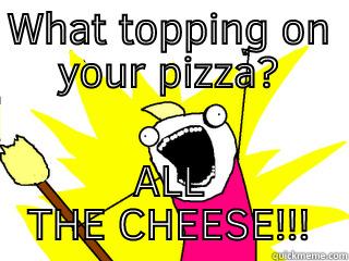 WHAT TOPPING ON YOUR PIZZA? ALL THE CHEESE!!! All The Things