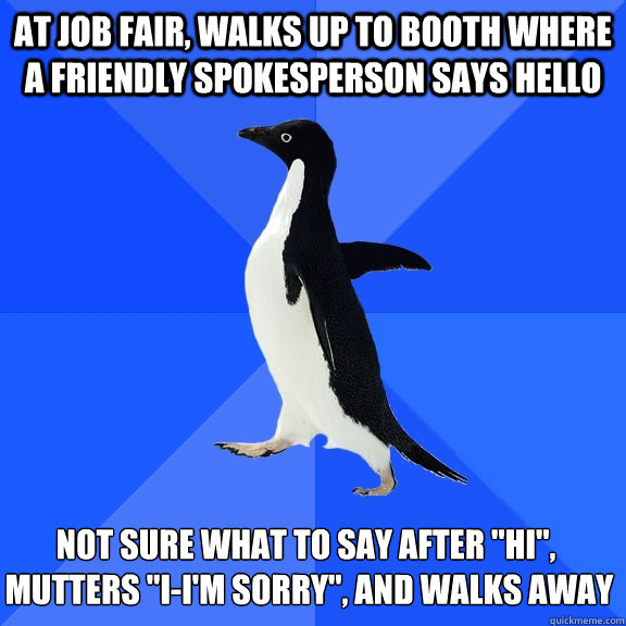 At job fair, walks up to booth where a friendly spokesperson says hello Not sure what to say after 