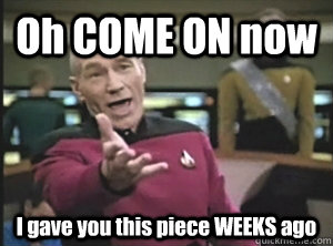 Oh COME ON now I gave you this piece WEEKS ago  Annoyed Picard