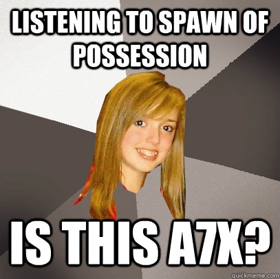Listening to Spawn of Possession Is this A7X?  Musically Oblivious 8th Grader