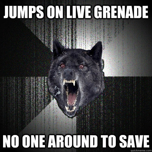 Jumps on live grenade  No one around to save  Insanity Wolf