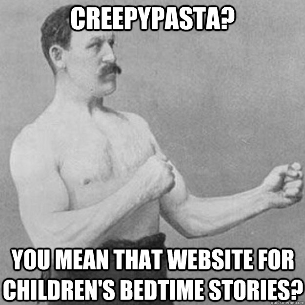 Creepypasta? You mean that website for children's bedtime stories?  overly manly man