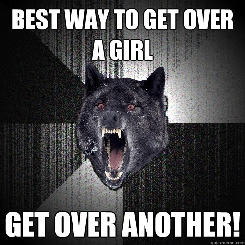 Best way to get over a girl Get over another!  Insanity Wolf