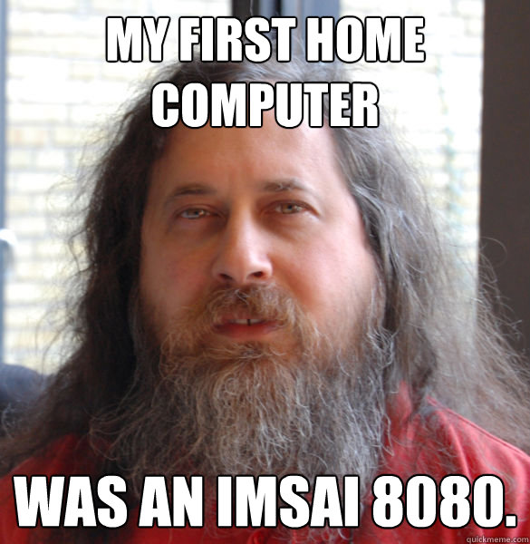 My first home computer was an IMSAI 8080.  Aging hipster computer nerd