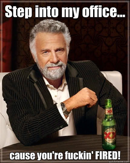 Step into my office... cause you're fuckin' FIRED! - Step into my office... cause you're fuckin' FIRED!  The Most Interesting Man In The World