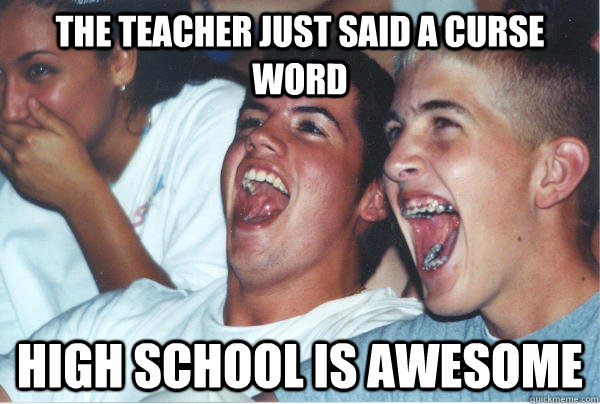 the teacher just said a curse word high school is awesome  Immature High Schoolers