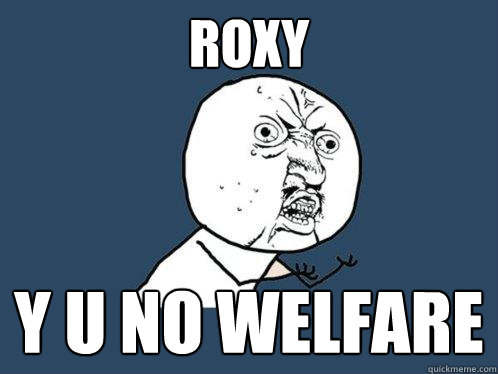 ROXy y u no welfare  Y U No