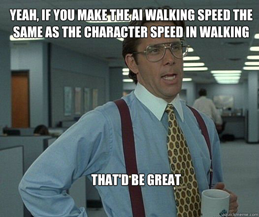 Yeah, if you make the AI walking speed the same as the character speed in walking dialogues  that'd be great  Scumbag boss