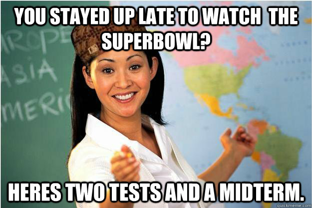 you stayed up late to watch  the superbowl? heres two tests and a midterm.  Scumbag Teacher