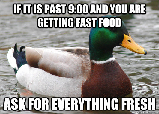 if it is past 9:00 and you are getting fast food ask for everything fresh  Actual Advice Mallard