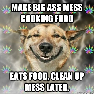 make big ass mess cooking food eats food, clean up mess later. - make big ass mess cooking food eats food, clean up mess later.  Stoner Dog