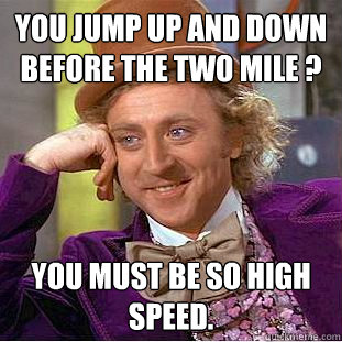 you jump up and down before the two mile ? you must be so high speed. - you jump up and down before the two mile ? you must be so high speed.  Condescending Wonka