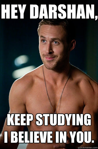 Keep studying
I believe in you. Hey Darshan,  Ego Ryan Gosling