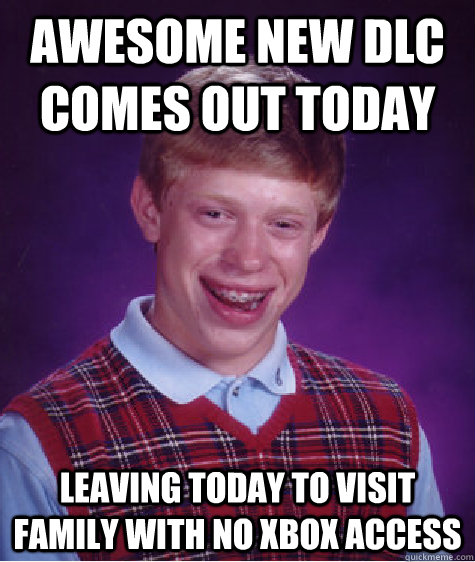 AWESOME NEW DLC COMES OUT TODAY LEAVING TODAY TO VISIT FAMILY WITH NO XBOX ACCESS - AWESOME NEW DLC COMES OUT TODAY LEAVING TODAY TO VISIT FAMILY WITH NO XBOX ACCESS  Misc