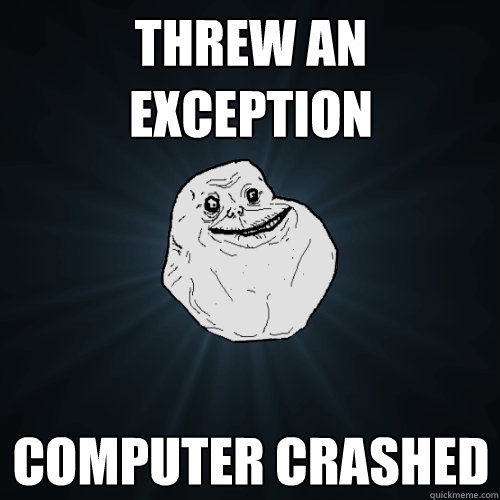 Threw an exception
 computer crashed
  Forever Alone