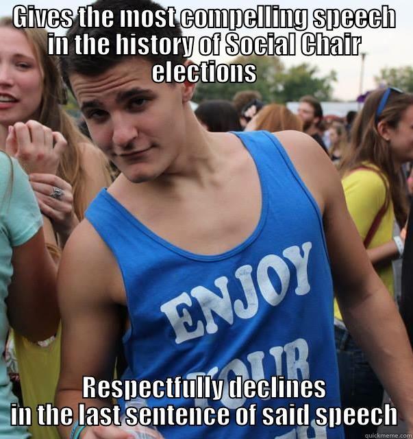 GIVES THE MOST COMPELLING SPEECH IN THE HISTORY OF SOCIAL CHAIR ELECTIONS RESPECTFULLY DECLINES IN THE LAST SENTENCE OF SAID SPEECH Misc
