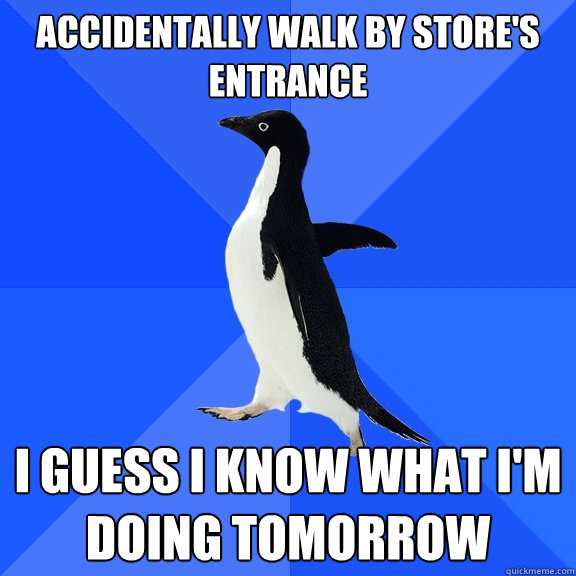 Accidentally walk by store's entrance I guess I know what I'm doing tomorrow  Socially Awkward Penguin