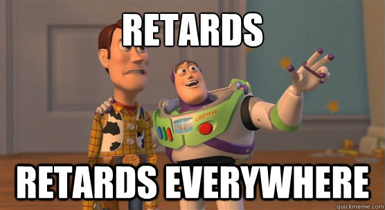 retards retards everywhere  Toy Story Everywhere