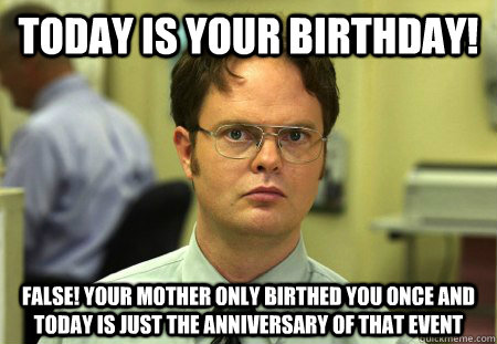 today is your birthday! False! your mother only birthed you once and today is just the anniversary of that event - today is your birthday! False! your mother only birthed you once and today is just the anniversary of that event  Misc