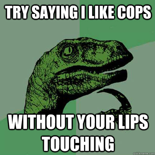 Try Saying I Like Cops  Without Your Lips Touching  Philosoraptor
