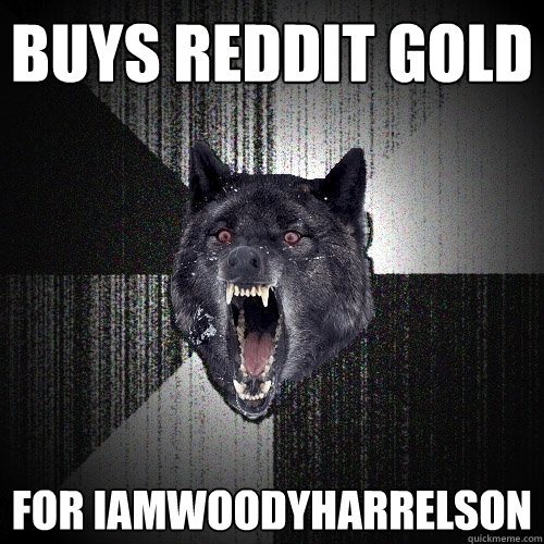 Buys reddit gold for iamwoodyharrelson  Insanity Wolf
