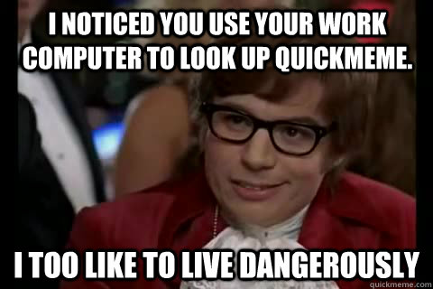 I noticed you use your work computer to look up quickmeme. i too like to live dangerously  Dangerously - Austin Powers