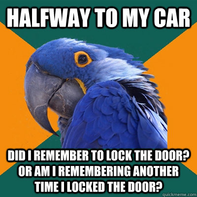 Halfway to my car Did I remember to lock the door? Or am I remembering another time I locked the door?  Paranoid Parrot