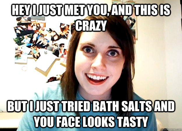 Hey i just met you, and this is crazy But i just tried bath salts and you face looks tasty  Overly Attached Girlfriend