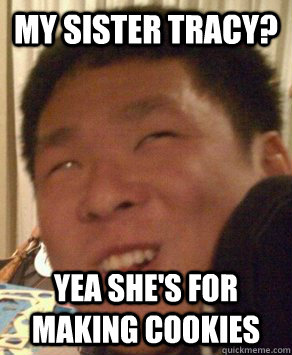 my sister tracy? yea she's for making cookies - my sister tracy? yea she's for making cookies  Retarded Korean Kid