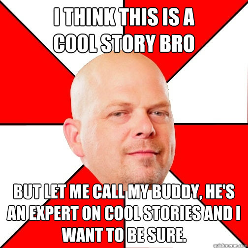 I THINK THIS IS A 
COOL STORY BRO BUT LET ME call my buddy, he's an expert on cool stories AND I WANT TO BE SURE.  Pawn Star