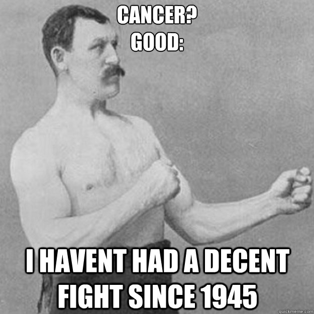 cancer? 
good: i havent had a decent fight since 1945  overly manly man