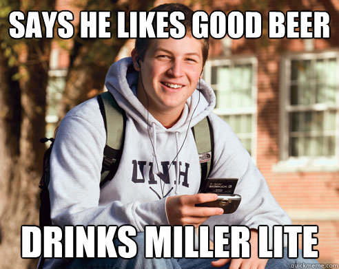Says he likes good beer drinks miller lite  College Freshman