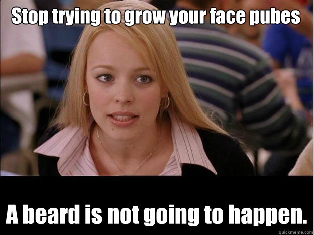 Stop trying to grow your face pubes A beard is not going to happen.  Its not going to happen