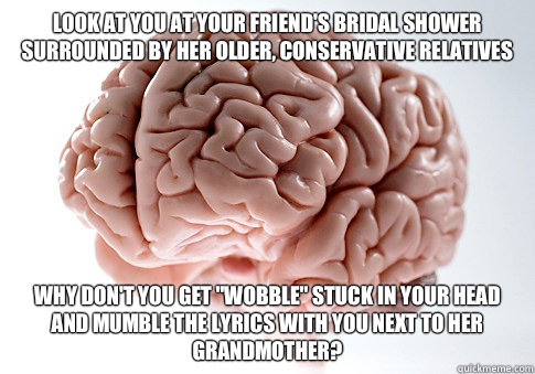 Look at you at your friend's bridal shower surrounded by her older, conservative relatives Why don't you get 
