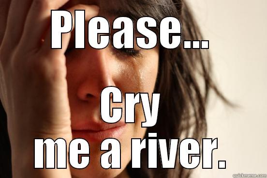 Cry me a river - PLEASE... CRY ME A RIVER. First World Problems