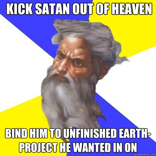 Kick Satan out of heaven Bind him to unfinished earth-project he wanted in on  Advice God